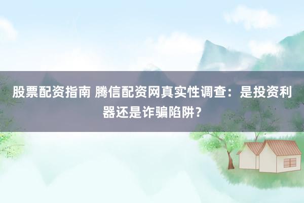 股票配资指南 腾信配资网真实性调查：是投资利器还是诈骗陷阱？
