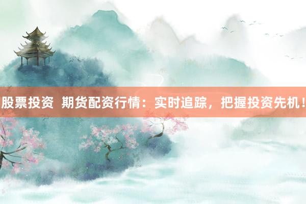 股票投资  期货配资行情：实时追踪，把握投资先机！