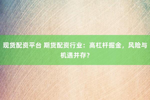 现货配资平台 期货配资行业：高杠杆掘金，风险与机遇并存？