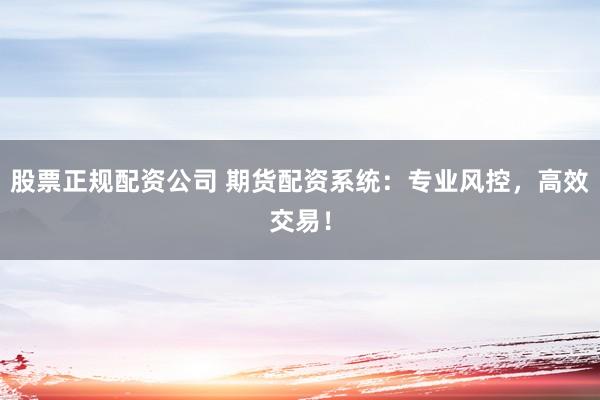 股票正规配资公司 期货配资系统：专业风控，高效交易！