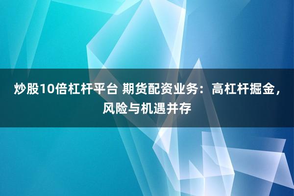 炒股10倍杠杆平台 期货配资业务：高杠杆掘金，风险与机遇并存