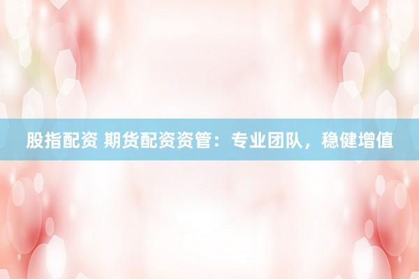 股指配资 期货配资资管：专业团队，稳健增值
