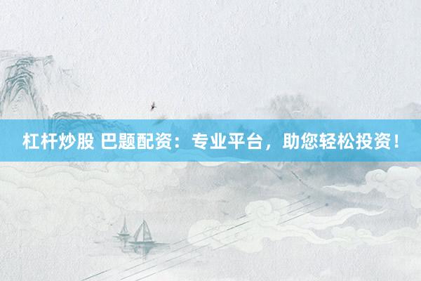 杠杆炒股 巴题配资：专业平台，助您轻松投资！