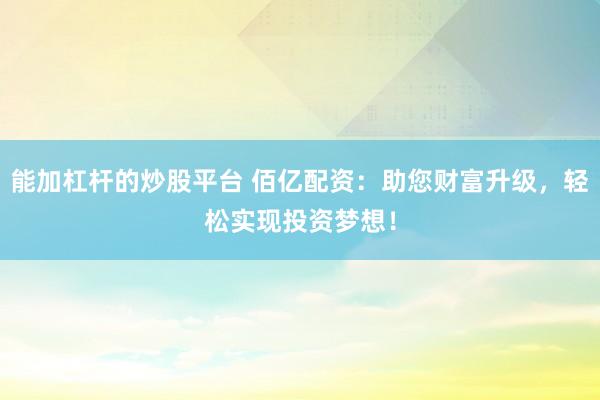 能加杠杆的炒股平台 佰亿配资：助您财富升级，轻松实现投资梦想！