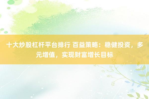 十大炒股杠杆平台排行 百益策略：稳健投资，多元增值，实现财富增长目标