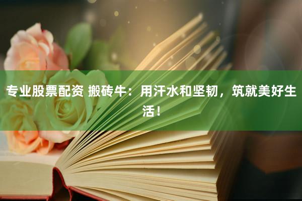 专业股票配资 搬砖牛：用汗水和坚韧，筑就美好生活！