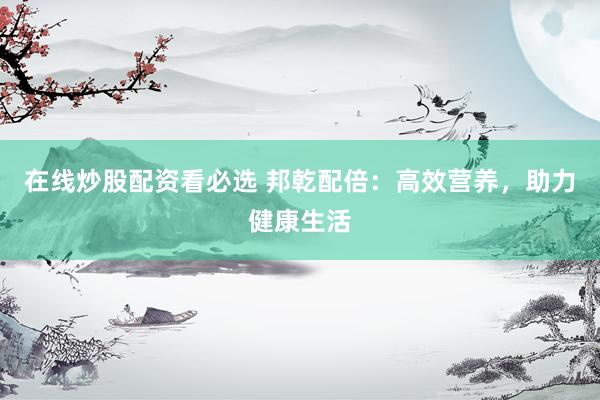 在线炒股配资看必选 邦乾配倍：高效营养，助力健康生活