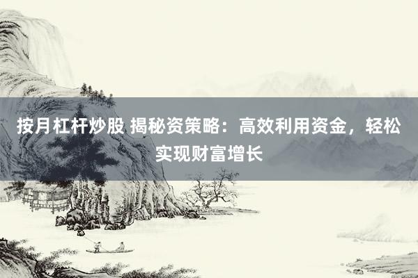 按月杠杆炒股 揭秘资策略：高效利用资金，轻松实现财富增长