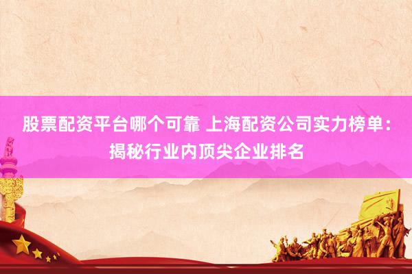 股票配资平台哪个可靠 上海配资公司实力榜单：揭秘行业内顶尖企业排名