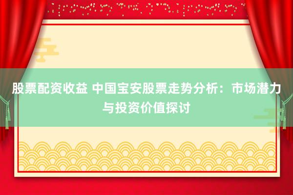 股票配资收益 中国宝安股票走势分析：市场潜力与投资价值探讨