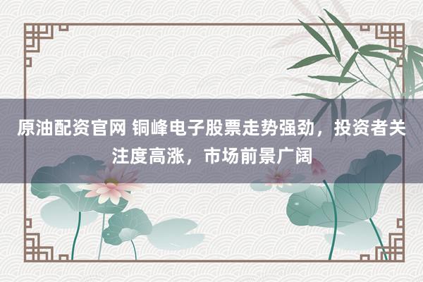 原油配资官网 铜峰电子股票走势强劲，投资者关注度高涨，市场前景广阔