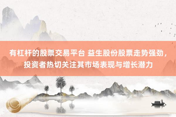 有杠杆的股票交易平台 益生股份股票走势强劲，投资者热切关注其市场表现与增长潜力