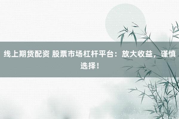 线上期货配资 股票市场杠杆平台：放大收益，谨慎选择！