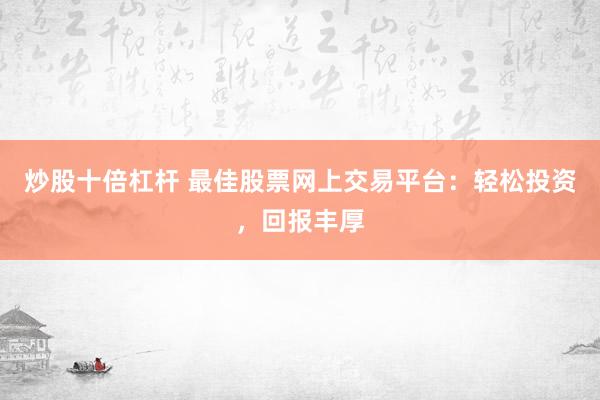 炒股十倍杠杆 最佳股票网上交易平台：轻松投资，回报丰厚