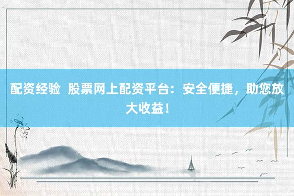 配资经验  股票网上配资平台：安全便捷，助您放大收益！