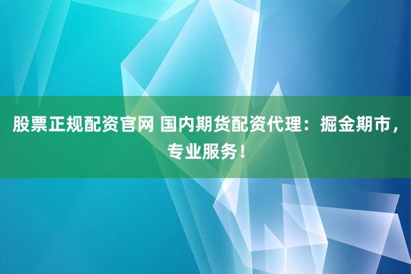 股票正规配资官网 国内期货配资代理：掘金期市，专业服务！