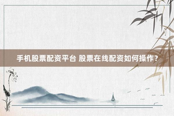 手机股票配资平台 股票在线配资如何操作？