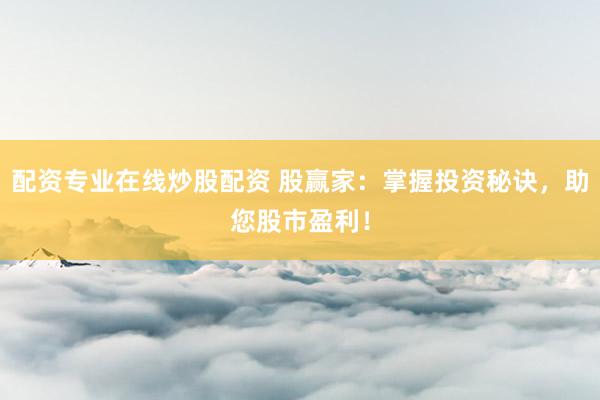 配资专业在线炒股配资 股赢家：掌握投资秘诀，助您股市盈利！