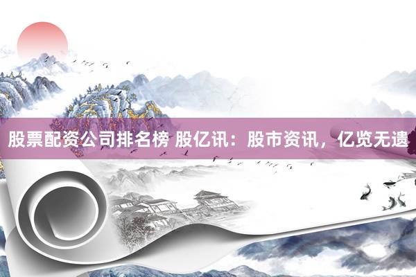 股票配资公司排名榜 股亿讯：股市资讯，亿览无遗