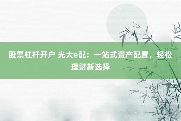 股票杠杆开户 光大e配：一站式资产配置，轻松理财新选择