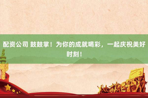 配资公司 鼓鼓掌！为你的成就喝彩，一起庆祝美好时刻！
