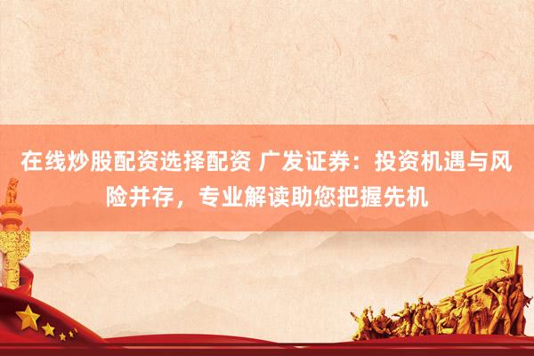 在线炒股配资选择配资 广发证券：投资机遇与风险并存，专业解读助您把握先机