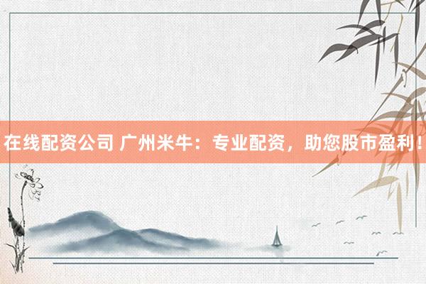 在线配资公司 广州米牛：专业配资，助您股市盈利！