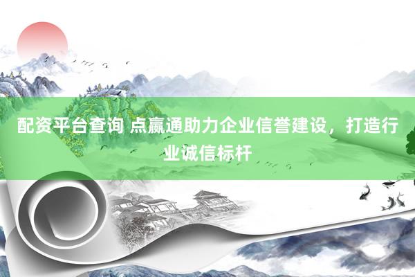 配资平台查询 点嬴通助力企业信誉建设，打造行业诚信标杆