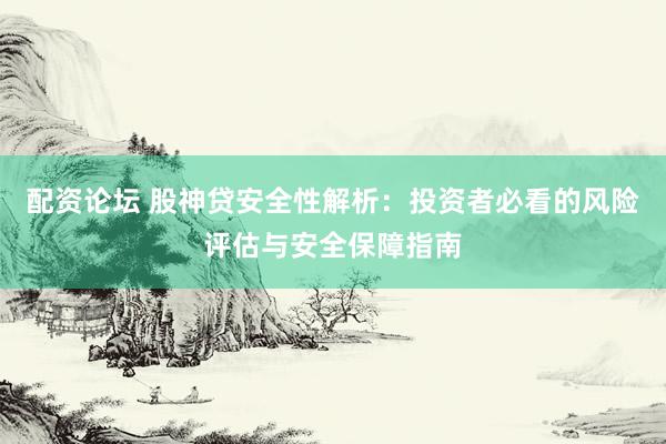 配资论坛 股神贷安全性解析：投资者必看的风险评估与安全保障指南