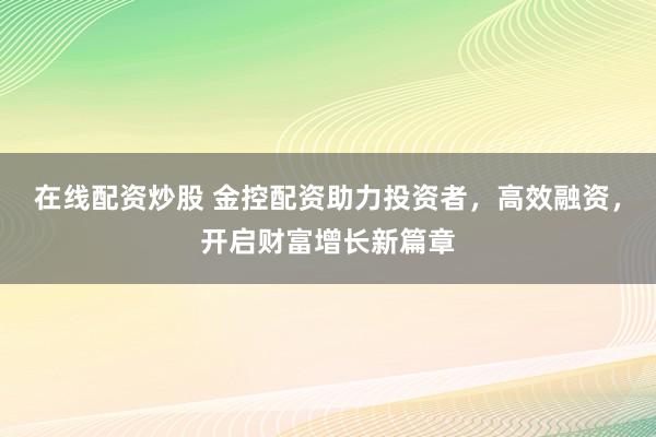 在线配资炒股 金控配资助力投资者，高效融资，开启财富增长新篇章