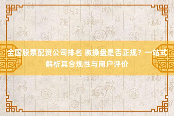 全国股票配资公司排名 徽操盘是否正规？一站式解析其合规性与用户评价
