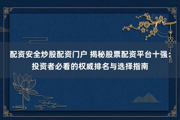 配资安全炒股配资门户 揭秘股票配资平台十强：投资者必看的权威排名与选择指南