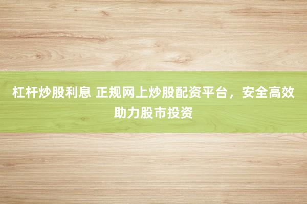 杠杆炒股利息 正规网上炒股配资平台，安全高效助力股市投资