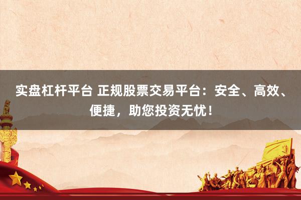 实盘杠杆平台 正规股票交易平台：安全、高效、便捷，助您投资无忧！