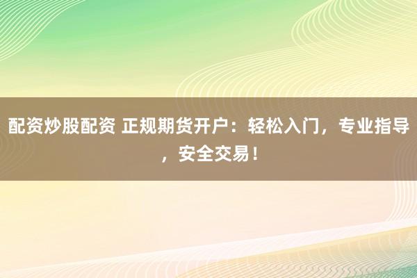 配资炒股配资 正规期货开户：轻松入门，专业指导，安全交易！