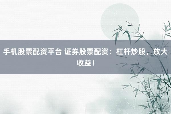 手机股票配资平台 证券股票配资：杠杆炒股，放大收益！