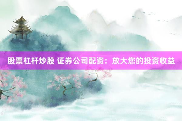 股票杠杆炒股 证券公司配资：放大您的投资收益