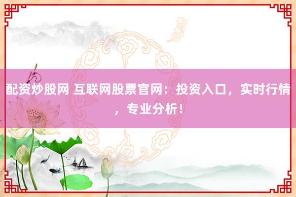 配资炒股网 互联网股票官网：投资入口，实时行情，专业分析！