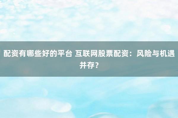 配资有哪些好的平台 互联网股票配资：风险与机遇并存？