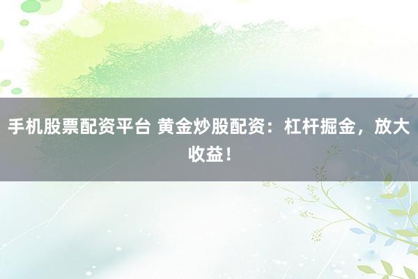 手机股票配资平台 黄金炒股配资：杠杆掘金，放大收益！