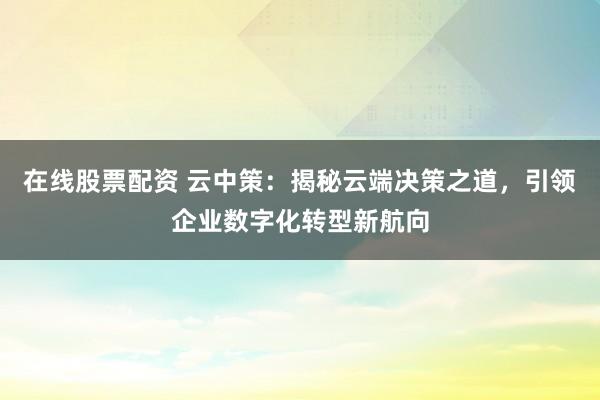 在线股票配资 云中策：揭秘云端决策之道，引领企业数字化转型新航向