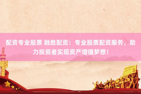 配资专业股票 融胜配资：专业股票配资服务，助力投资者实现资产增值梦想！
