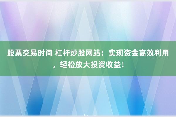 股票交易时间 杠杆炒股网站：实现资金高效利用，轻松放大投资收益！