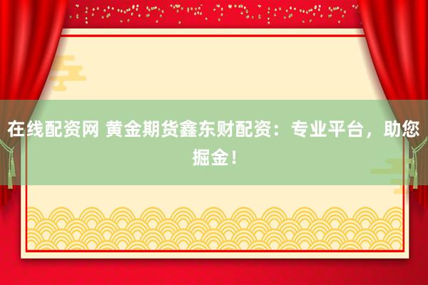 在线配资网 黄金期货鑫东财配资：专业平台，助您掘金！