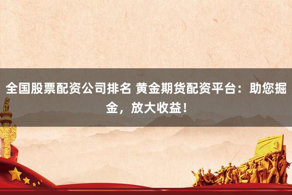 全国股票配资公司排名 黄金期货配资平台：助您掘金，放大收益！