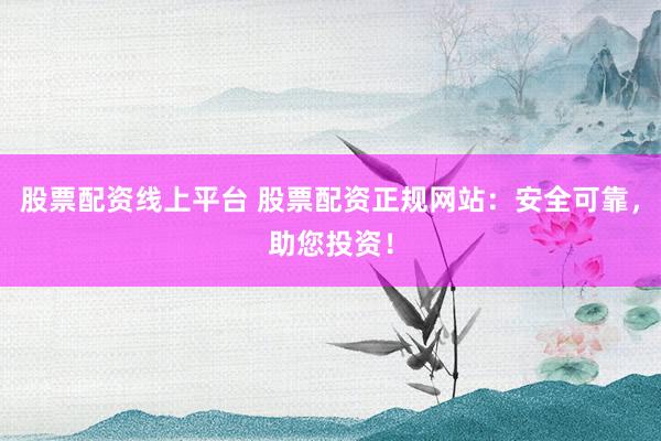 股票配资线上平台 股票配资正规网站：安全可靠，助您投资！