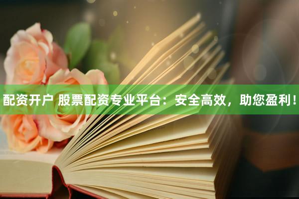 配资开户 股票配资专业平台：安全高效，助您盈利！