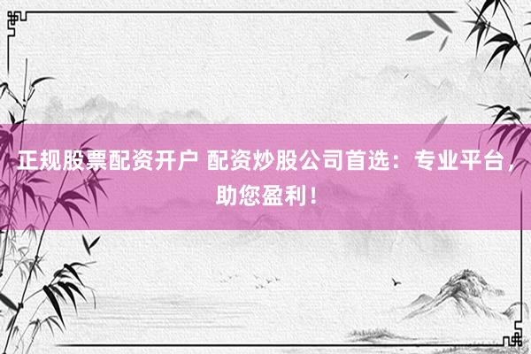 正规股票配资开户 配资炒股公司首选：专业平台，助您盈利！