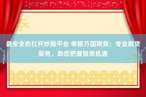 最安全的杠杆炒股平台 申银万国期货：专业期货服务，助您把握投资机遇