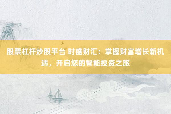 股票杠杆炒股平台 时盛财汇：掌握财富增长新机遇，开启您的智能投资之旅